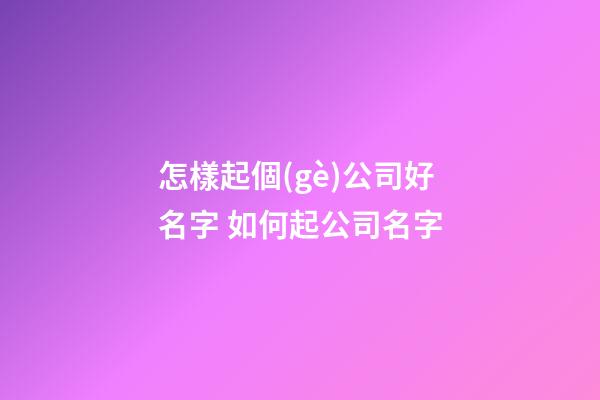 怎樣起個(gè)公司好名字 如何起公司名字